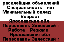 расклейщик объявлений › Специальность ­ нет › Минимальный оклад ­ 10 000 › Возраст ­ 36 - Ярославская обл., Переславль-Залесский г. Работа » Резюме   . Ярославская обл.,Переславль-Залесский г.